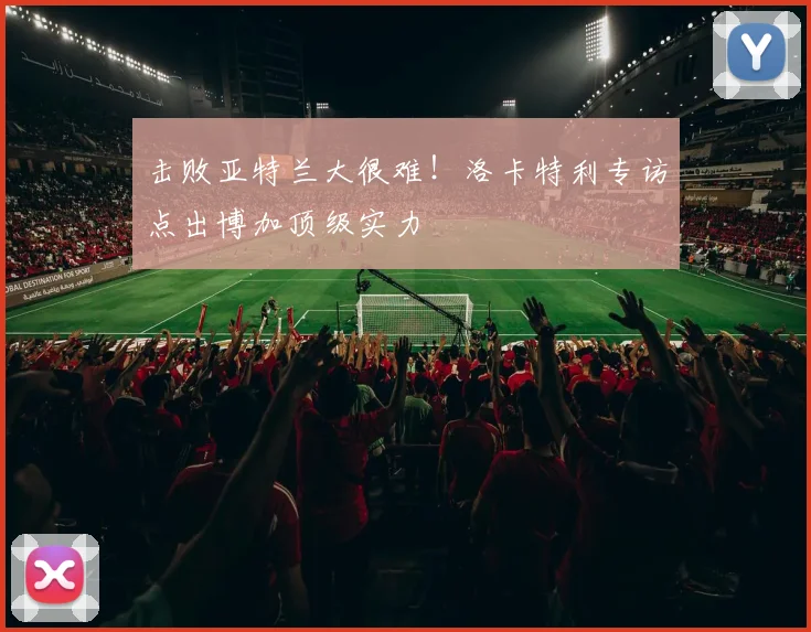 击败亚特兰大很难！洛卡特利专访点出博加顶级实力