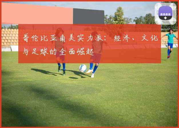 哥伦比亚南美实力派：经济、文化与足球的全面崛起