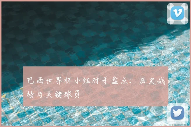 巴西世界杯小组对手盘点：历史战绩与关键球员
