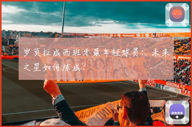岁莫拉成西班牙最年轻球员:未来之星如何炼成?