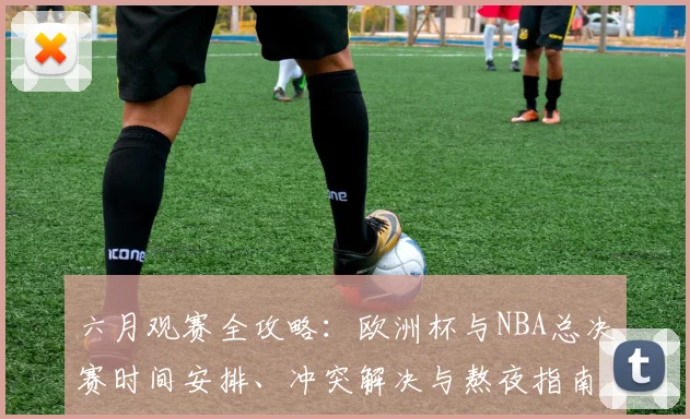 六月观赛全攻略:欧洲杯与NBA总决赛时间安排、冲突解决与熬夜指南