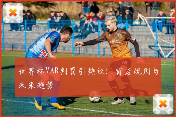 世界杯VAR判罚引热议:背后规则与未来趋势