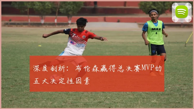 深度剖析:布伦森赢得总决赛MVP的五大决定性因素