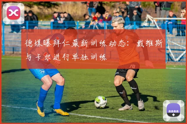 德媒曝拜仁最新训练动态:戴维斯与卡尔进行单独训练