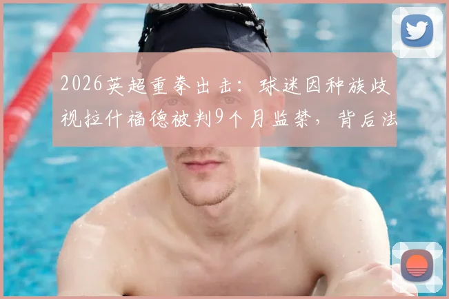 2026英超重拳出击:球迷因种族歧视拉什福德被判9个月监禁,背后法律与案例深度解读