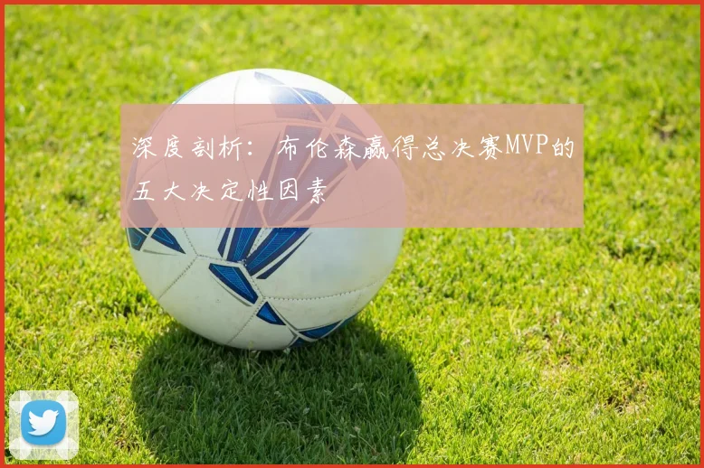 深度剖析:布伦森赢得总决赛MVP的五大决定性因素
