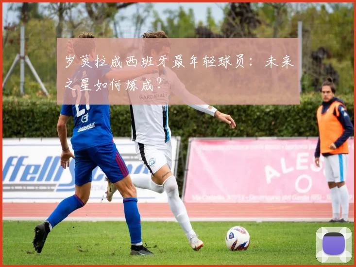 岁莫拉成西班牙最年轻球员:未来之星如何炼成?